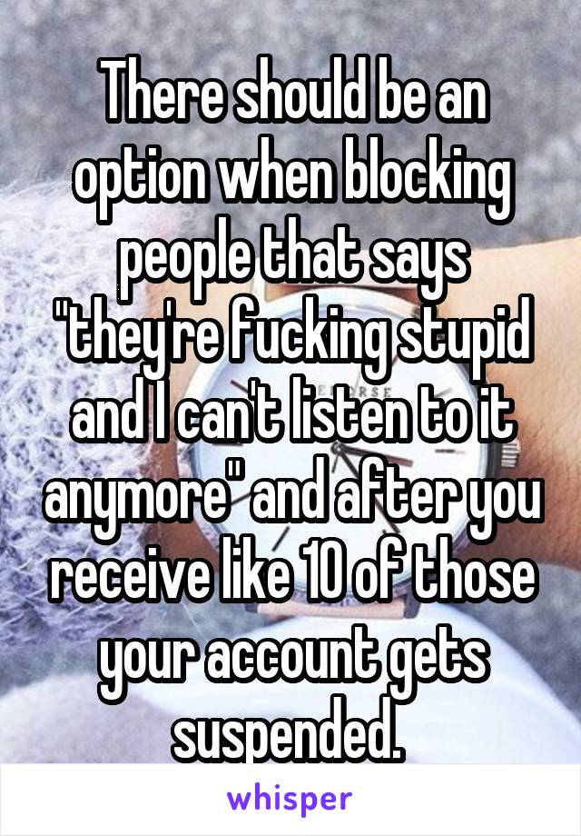 There should be an option when blocking people that says "they're fucking stupid and I can't listen to it anymore" and after you receive like 10 of those your account gets suspended. 