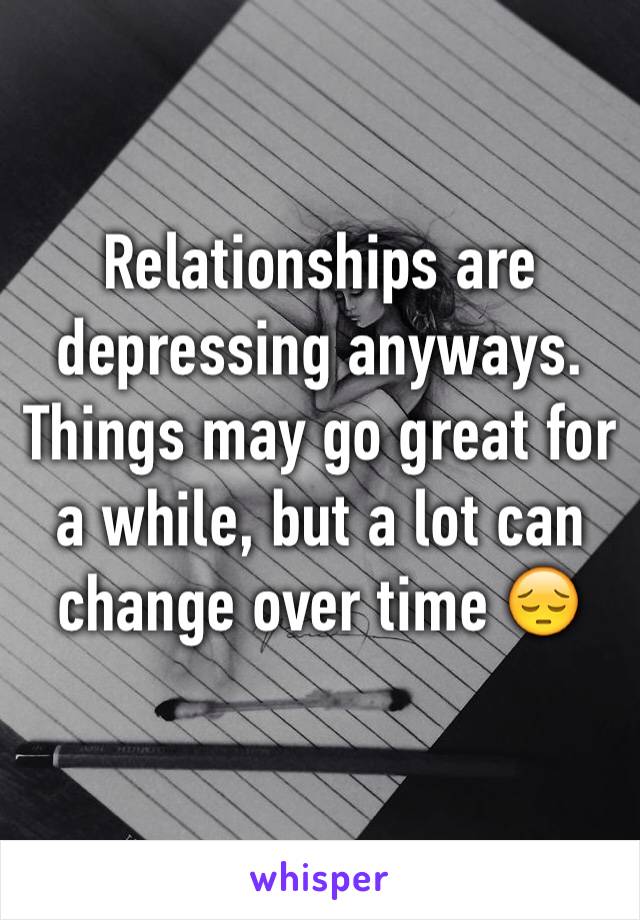 Relationships are depressing anyways. Things may go great for a while, but a lot can change over time 😔