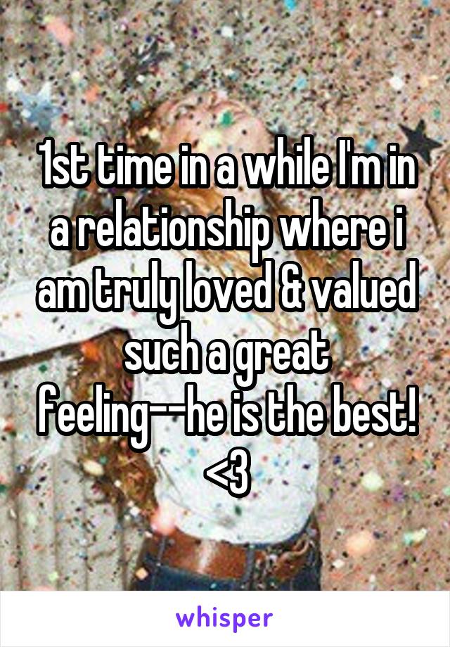 1st time in a while I'm in a relationship where i am truly loved & valued such a great feeling--he is the best! <3