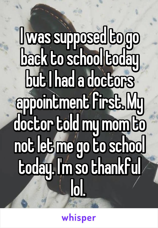 I was supposed to go back to school today but I had a doctors appointment first. My doctor told my mom to not let me go to school today. I'm so thankful lol. 