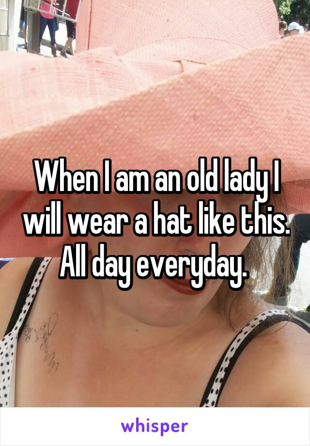 When I am an old lady I will wear a hat like this. All day everyday. 