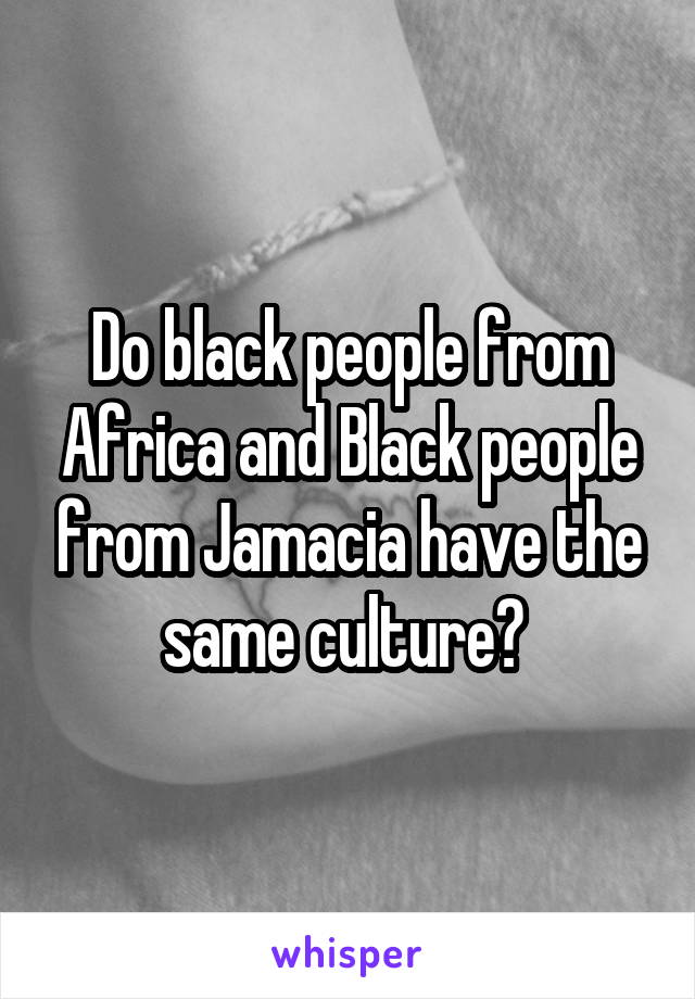 Do black people from Africa and Black people from Jamacia have the same culture? 