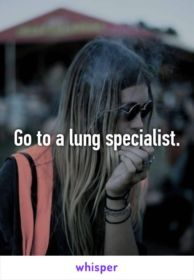 Go to a lung specialist.