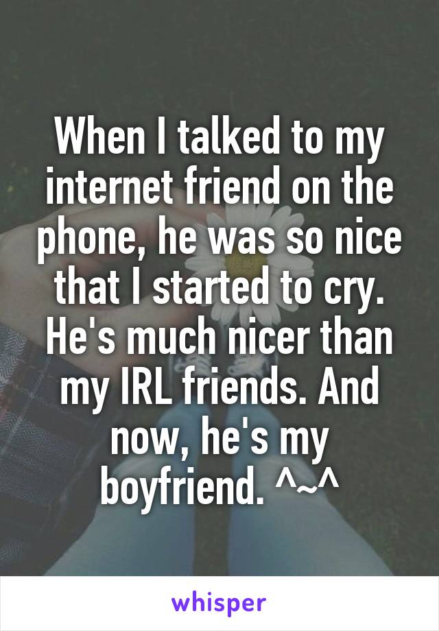 When I talked to my internet friend on the phone, he was so nice that I started to cry. He's much nicer than my IRL friends. And now, he's my boyfriend. ^~^