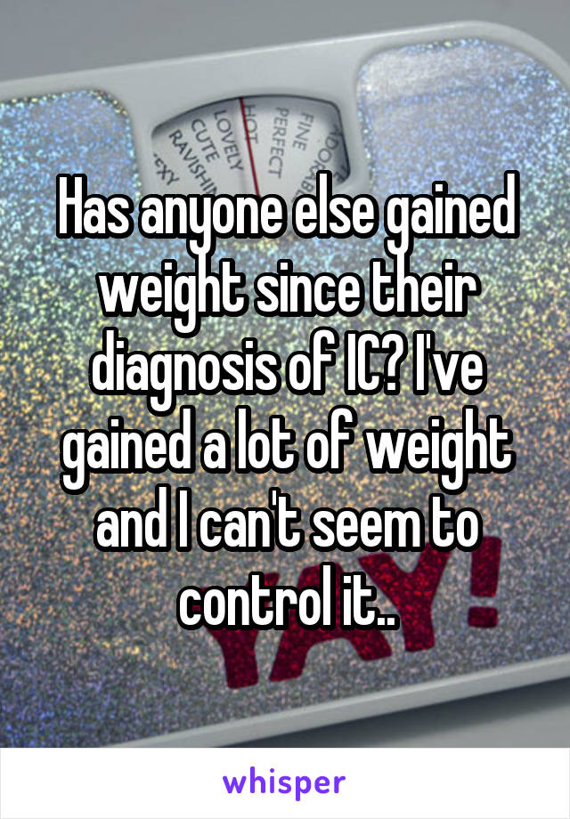 Has anyone else gained weight since their diagnosis of IC? I've gained a lot of weight and I can't seem to control it..