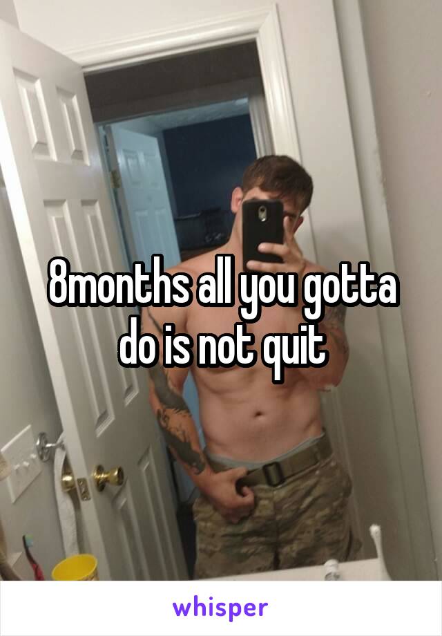 8months all you gotta do is not quit