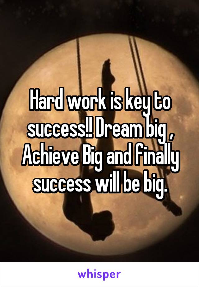 Hard work is key to success!! Dream big , Achieve Big and finally success will be big.