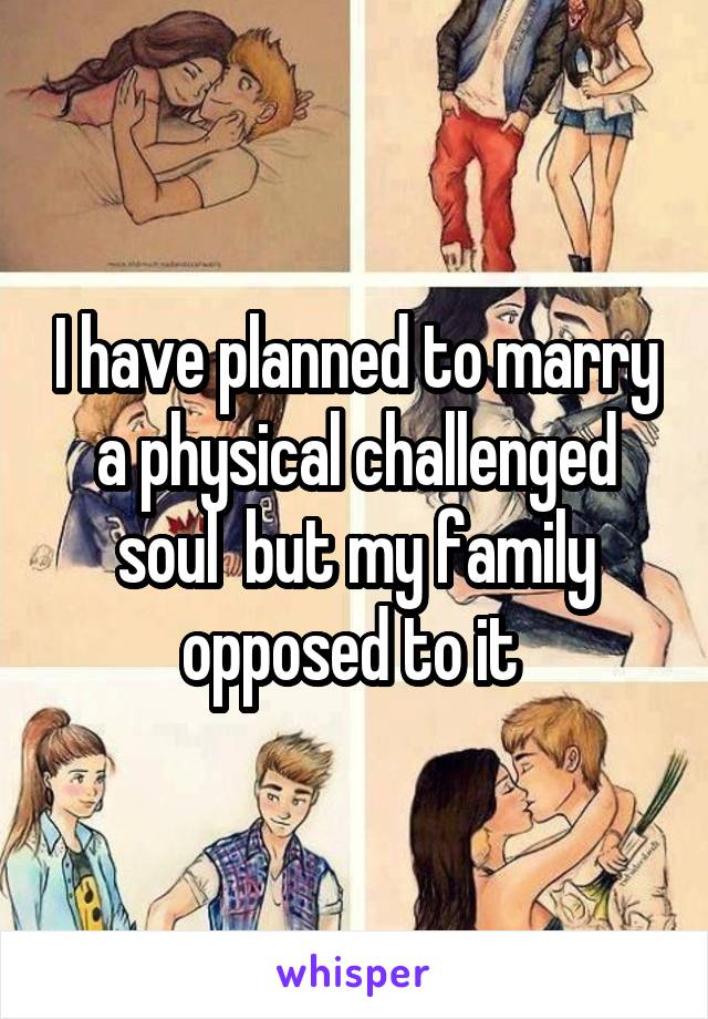 I have planned to marry a physical challenged soul  but my family opposed to it 