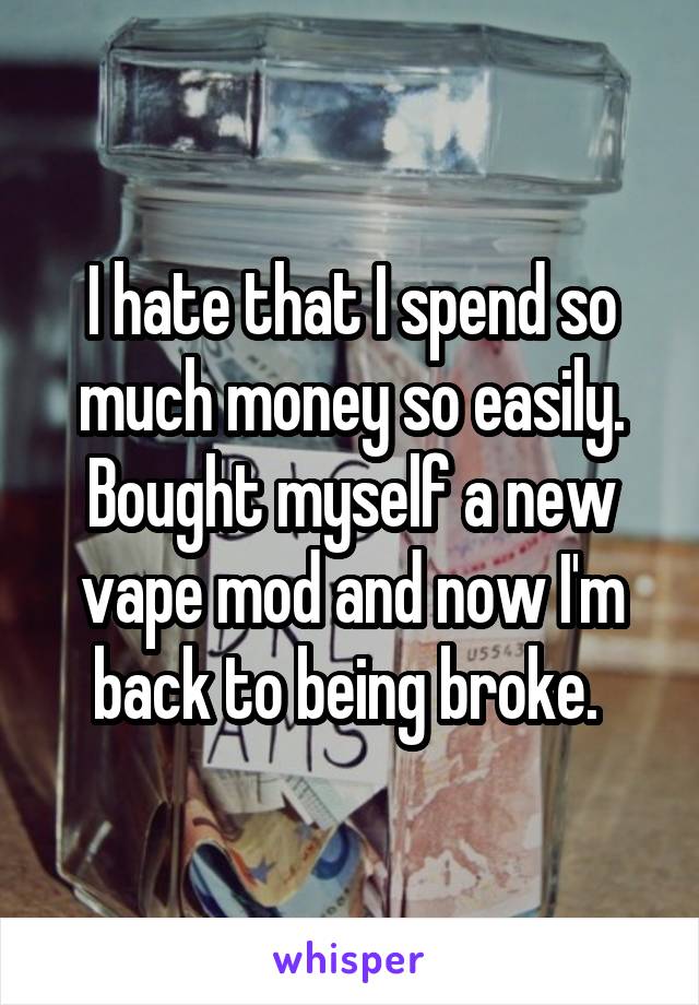 I hate that I spend so much money so easily. Bought myself a new vape mod and now I'm back to being broke. 