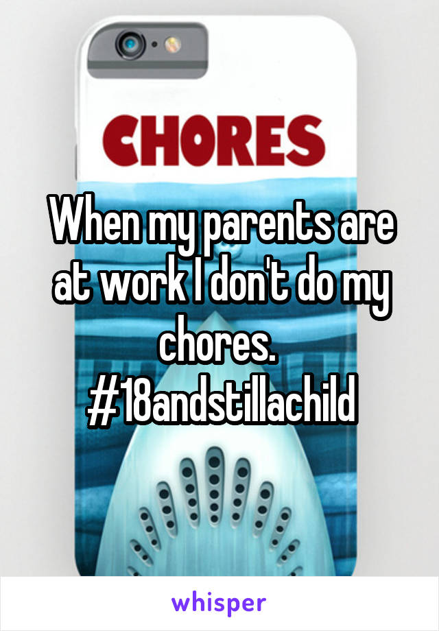 When my parents are at work I don't do my chores. 
#18andstillachild