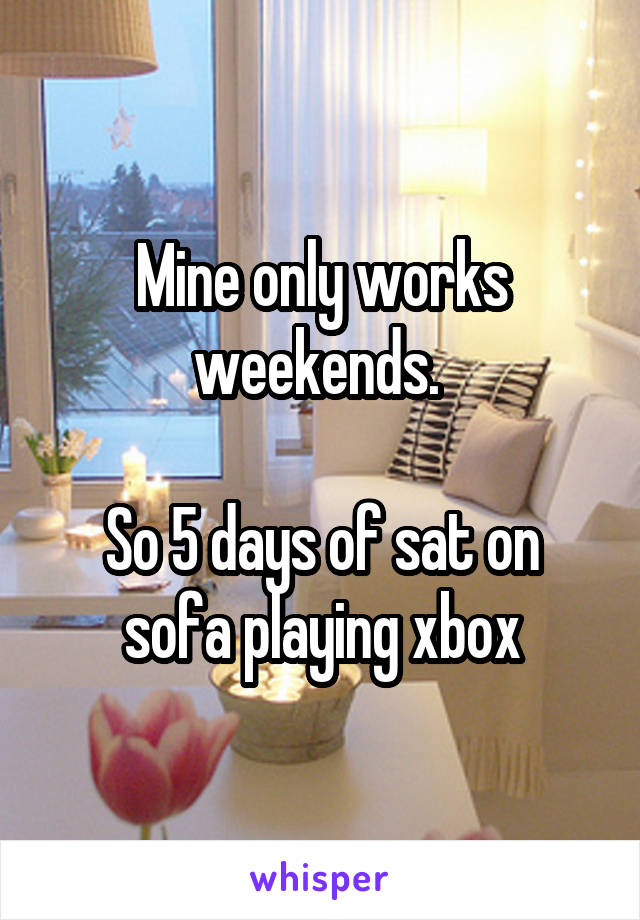 Mine only works weekends. 

So 5 days of sat on sofa playing xbox