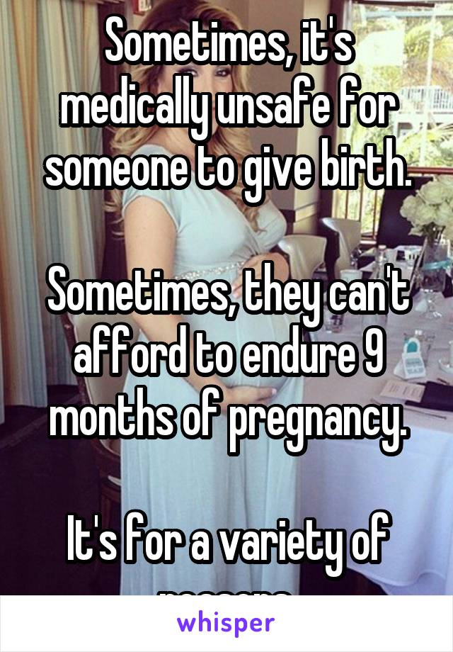 Sometimes, it's medically unsafe for someone to give birth.

Sometimes, they can't afford to endure 9 months of pregnancy.

It's for a variety of reasons.