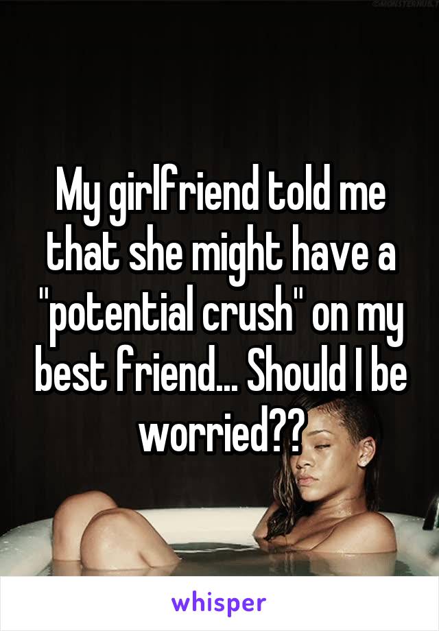 My girlfriend told me that she might have a "potential crush" on my best friend... Should I be worried??