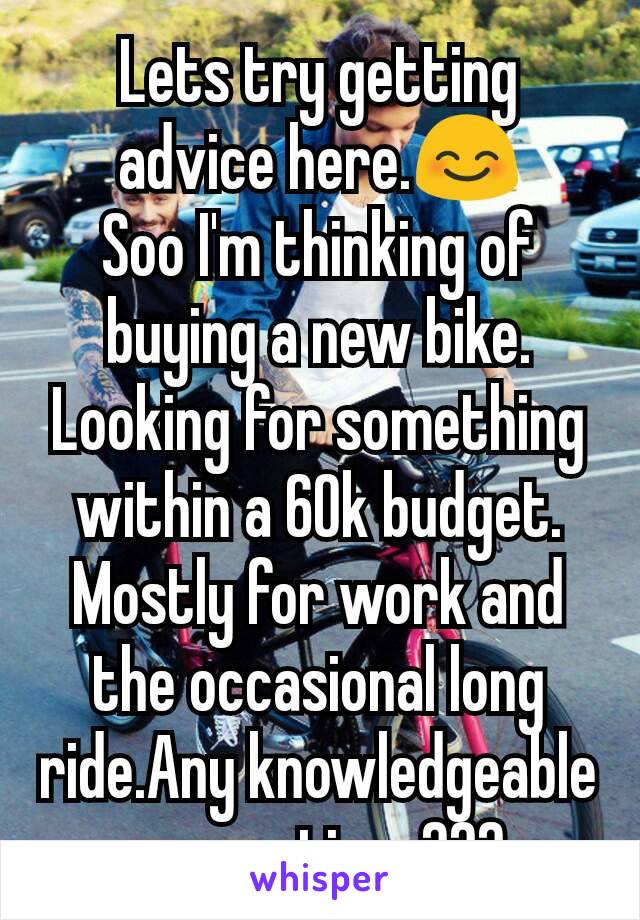 Lets try getting advice here.😊
Soo I'm thinking of buying a new bike. Looking for something within a 60k budget. Mostly for work and the occasional long ride.Any knowledgeable suggestions???