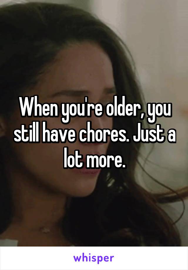 When you're older, you still have chores. Just a lot more.