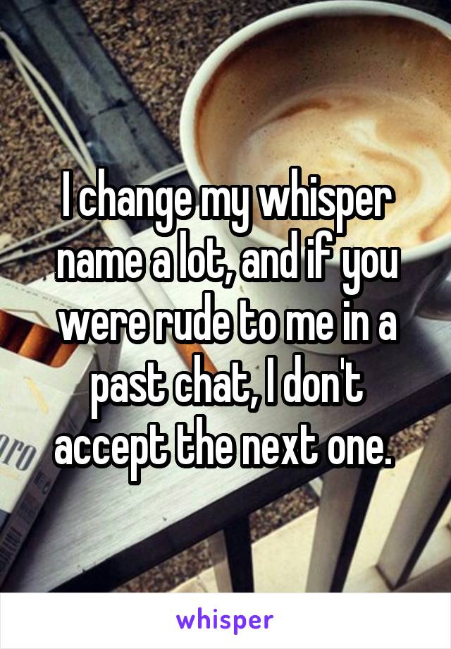 I change my whisper name a lot, and if you were rude to me in a past chat, I don't accept the next one. 