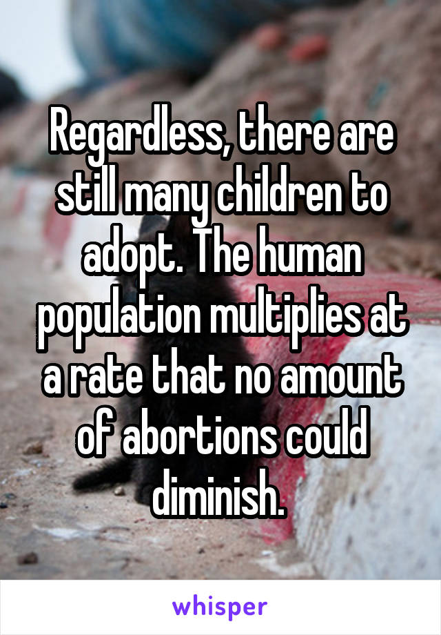 Regardless, there are still many children to adopt. The human population multiplies at a rate that no amount of abortions could diminish. 