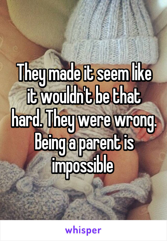 They made it seem like it wouldn't be that hard. They were wrong. Being a parent is impossible 