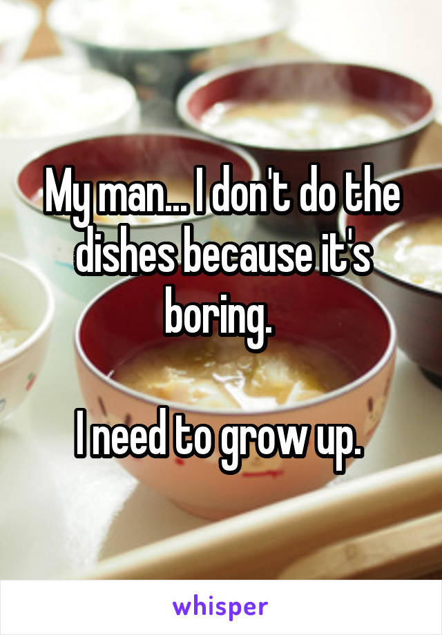 My man... I don't do the dishes because it's boring. 

I need to grow up. 