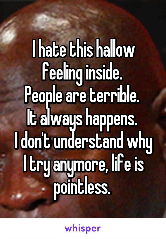 I hate this hallow feeling inside. 
People are terrible. 
It always happens. 
I don't understand why I try anymore, life is pointless. 