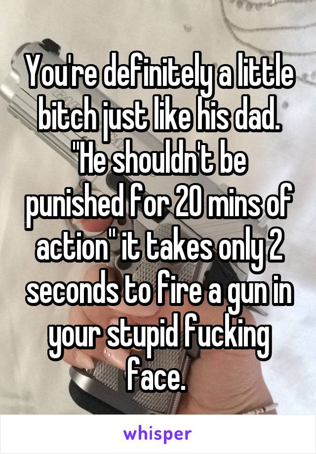 You're definitely a little bitch just like his dad. "He shouldn't be punished for 20 mins of action" it takes only 2 seconds to fire a gun in your stupid fucking face. 