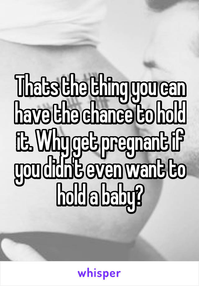 Thats the thing you can have the chance to hold it. Why get pregnant if you didn't even want to hold a baby?