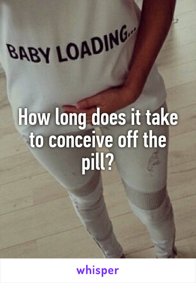 How long does it take to conceive off the pill?