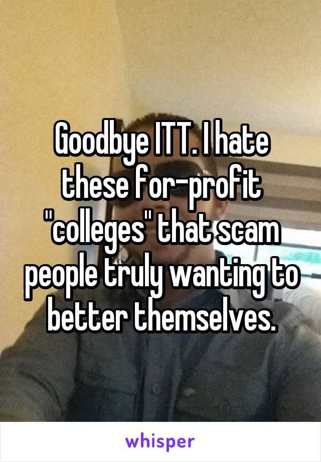 Goodbye ITT. I hate these for-profit "colleges" that scam people truly wanting to better themselves.