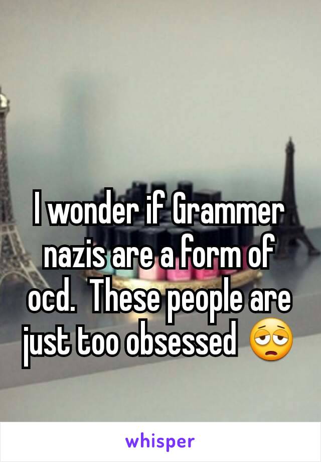 I wonder if Grammer nazis are a form of ocd.  These people are just too obsessed 😩