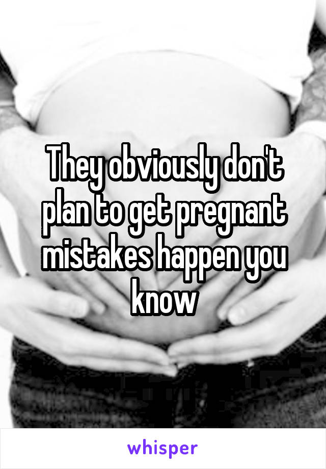 They obviously don't plan to get pregnant mistakes happen you know