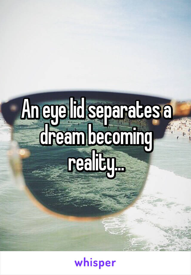 An eye lid separates a dream becoming reality...