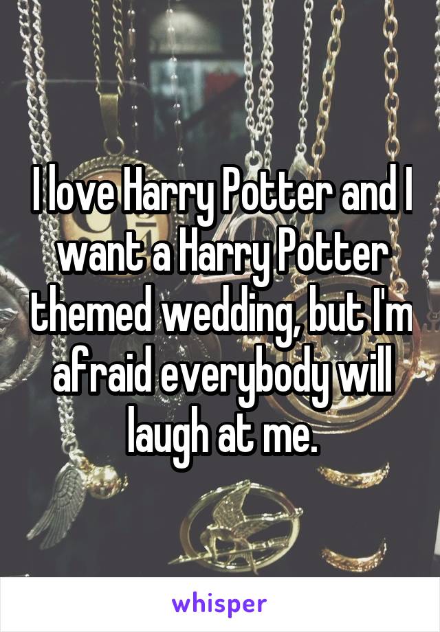 I love Harry Potter and I want a Harry Potter themed wedding, but I'm afraid everybody will laugh at me.