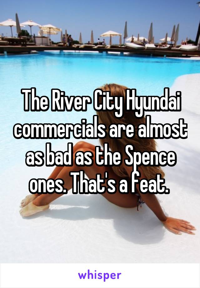 The River City Hyundai commercials are almost as bad as the Spence ones. That's a feat. 