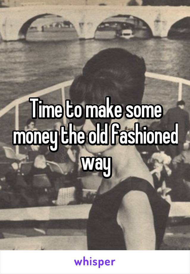 Time to make some money the old fashioned way