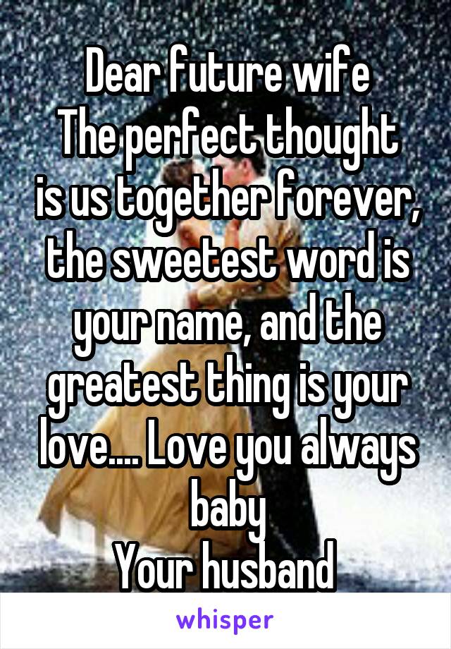 Dear future wife
The perfect thought is us together forever, the sweetest word is your name, and the greatest thing is your love.... Love you always baby
Your husband 