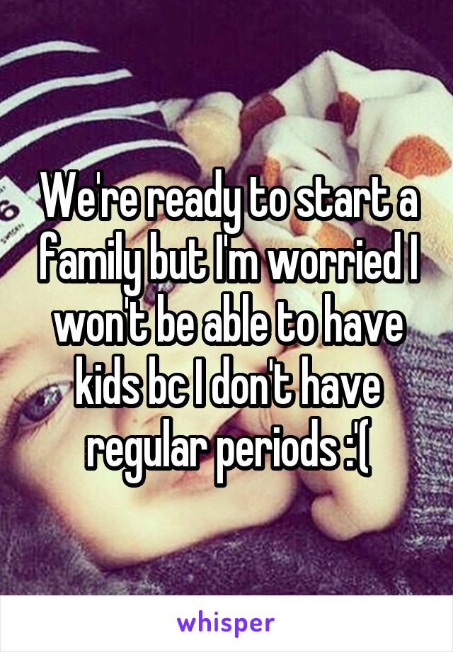 We're ready to start a family but I'm worried I won't be able to have kids bc I don't have regular periods :'(