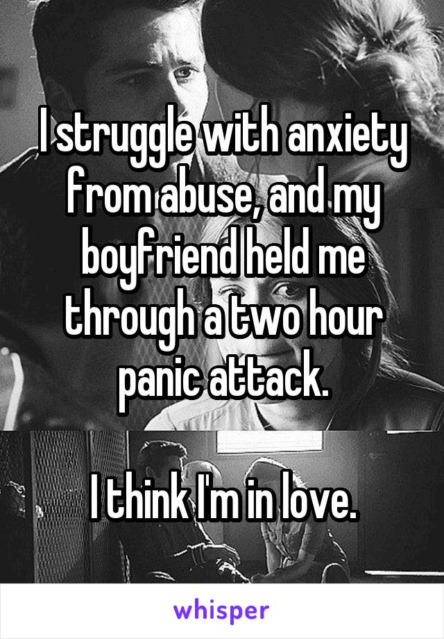 I struggle with anxiety from abuse, and my boyfriend held me through a two hour panic attack.

I think I'm in love.