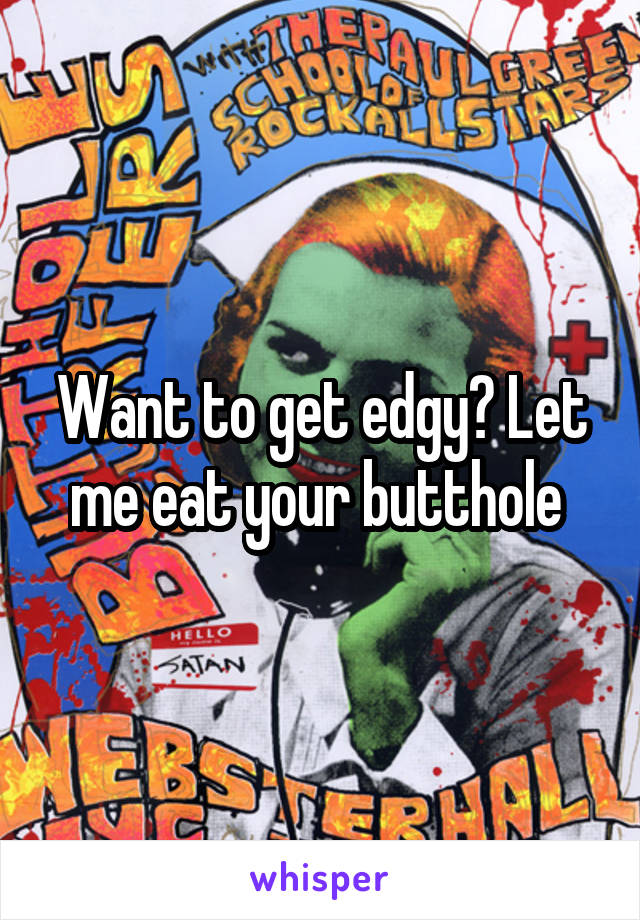 Want to get edgy? Let me eat your butthole 