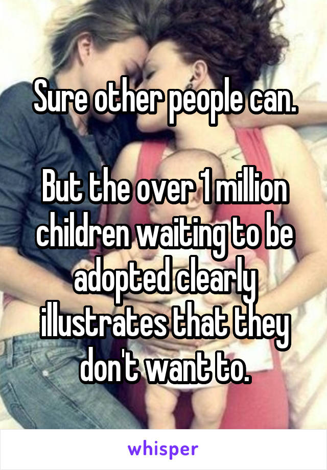 Sure other people can.

But the over 1 million children waiting to be adopted clearly illustrates that they don't want to.