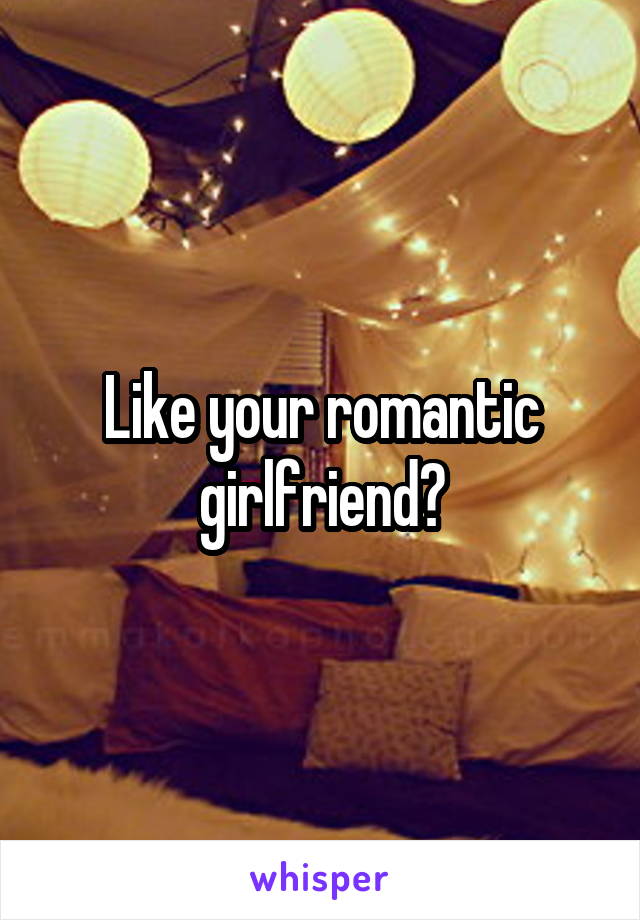 Like your romantic girlfriend?