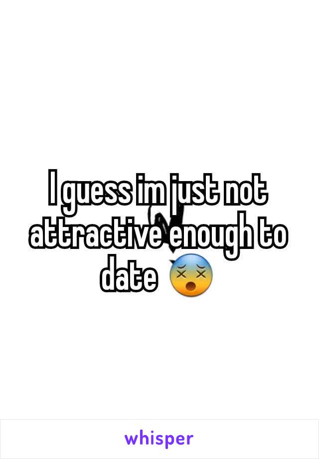 I guess im just not attractive enough to date 😵