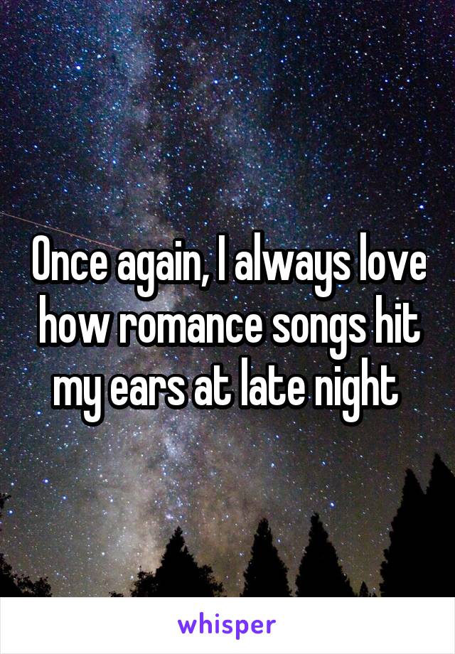 Once again, I always love how romance songs hit my ears at late night 