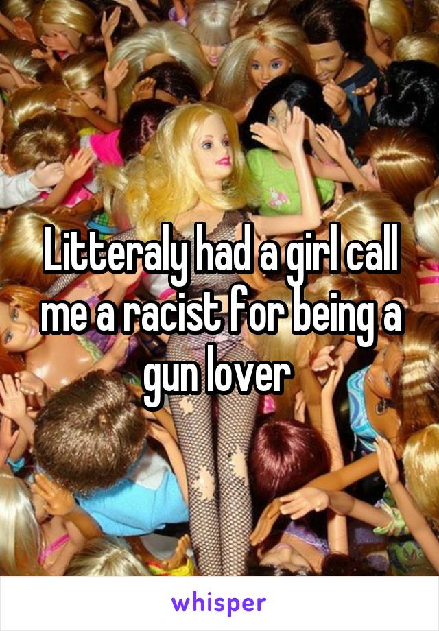 Litteraly had a girl call me a racist for being a gun lover 