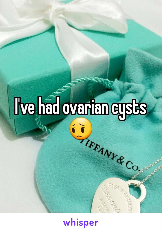 I've had ovarian cysts 😔