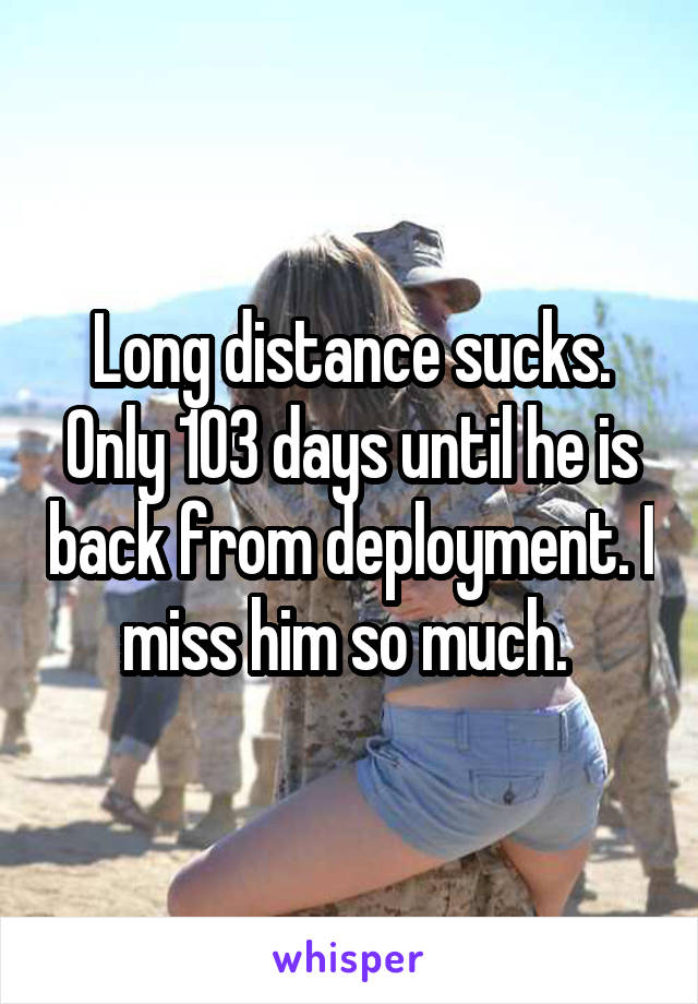 Long distance sucks. Only 103 days until he is back from deployment. I miss him so much. 