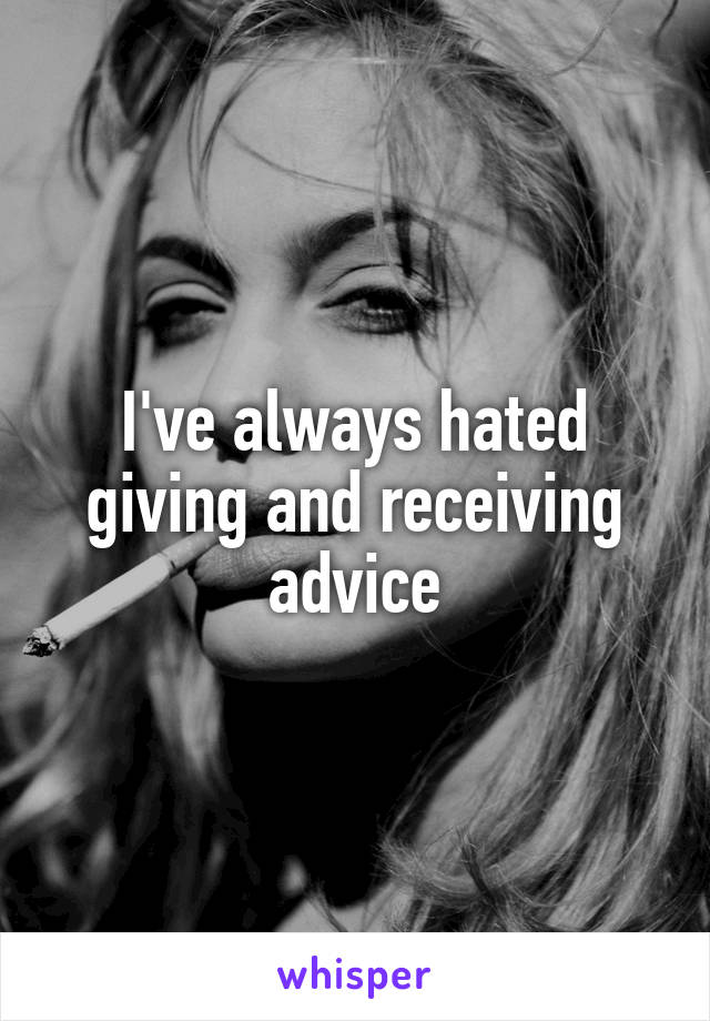 I've always hated giving and receiving advice