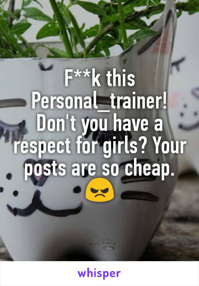 F**k this Personal_trainer!
Don't you have a respect for girls? Your posts are so cheap.😠