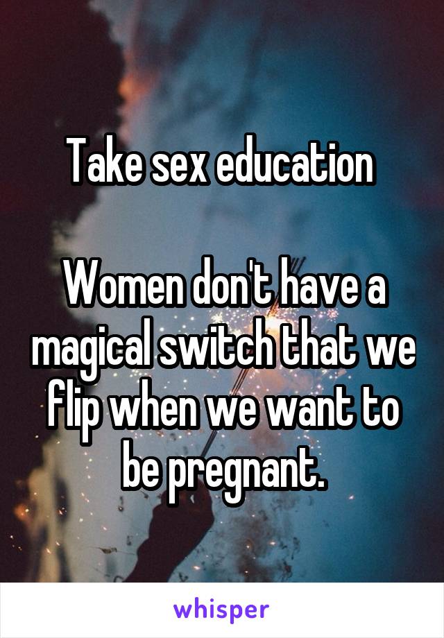 Take sex education 

Women don't have a magical switch that we flip when we want to be pregnant.