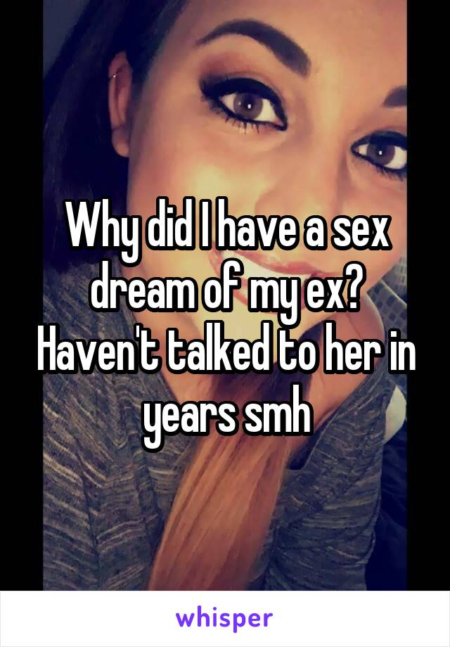 Why did I have a sex dream of my ex? Haven't talked to her in years smh