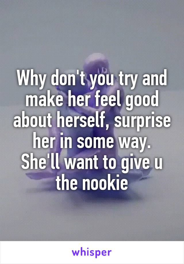 Why don't you try and make her feel good about herself, surprise her in some way. She'll want to give u the nookie